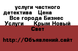  услуги частного детектива › Цена ­ 10 000 - Все города Бизнес » Услуги   . Крым,Новый Свет